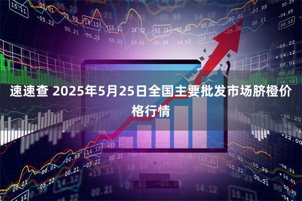 速速查 2025年5月25日全国主要批发市场脐橙价格行情