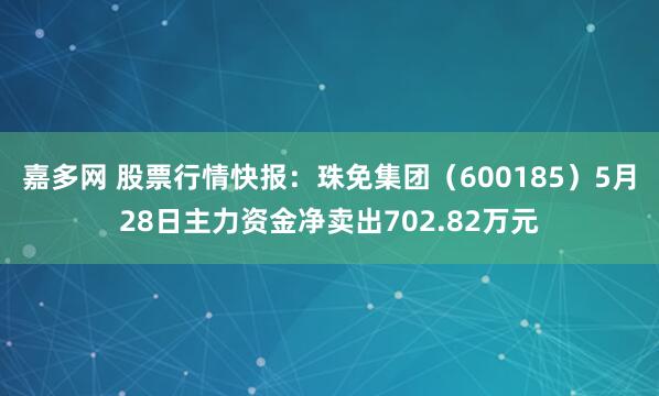 嘉多网 股票行情快报：珠免集团（600185）5月28日主力资金净卖出702.82万元