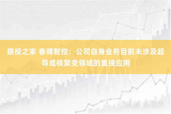 跟投之家 春晖智控：公司自身业务目前未涉及超导或核聚变领域的直接应用