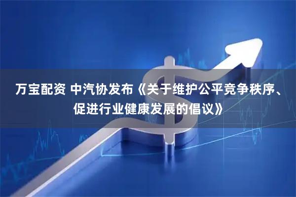 万宝配资 中汽协发布《关于维护公平竞争秩序、促进行业健康发展的倡议》