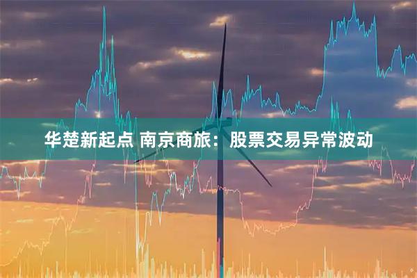 华楚新起点 南京商旅：股票交易异常波动