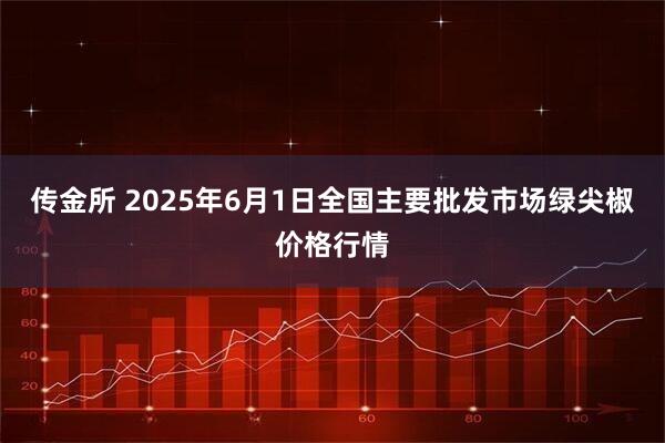 传金所 2025年6月1日全国主要批发市场绿尖椒价格行情