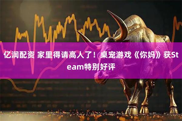 亿润配资 家里得请高人了！桌宠游戏《你妈》获Steam特别好评