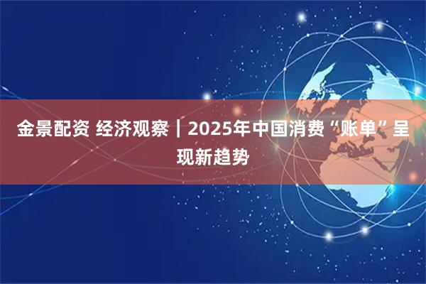 金景配资 经济观察｜2025年中国消费“账单”呈现新趋势