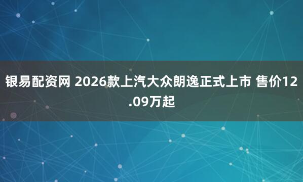 银易配资网 2026款上汽大众朗逸正式上市 售价12.09万起