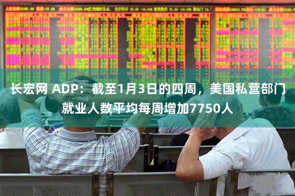 长宏网 ADP：截至1月3日的四周，美国私营部门就业人数平均每周增加7750人