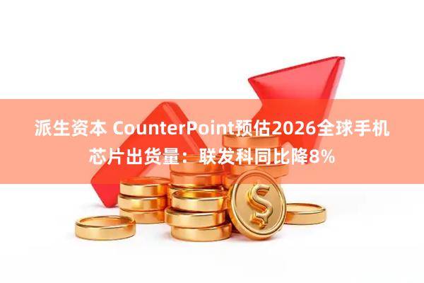 派生资本 CounterPoint预估2026全球手机芯片出货量：联发科同比降8%
