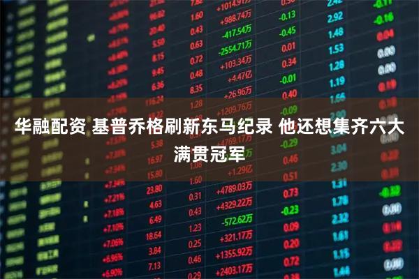 华融配资 基普乔格刷新东马纪录 他还想集齐六大满贯冠军