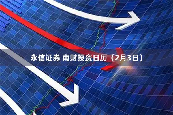永信证券 南财投资日历（2月3日）
