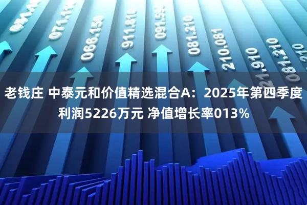 老钱庄 中泰元和价值精选混合A：2025年第四季度利润5226万元 净值增长率013%