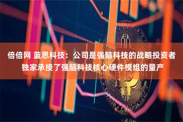 倍倍网 蓝思科技：公司是强脑科技的战略投资者 独家承接了强脑科技核心硬件模组的量产