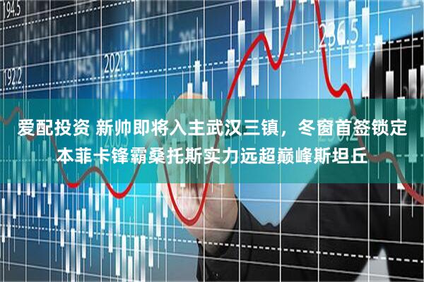 爱配投资 新帅即将入主武汉三镇，冬窗首签锁定本菲卡锋霸桑托斯实力远超巅峰斯坦丘