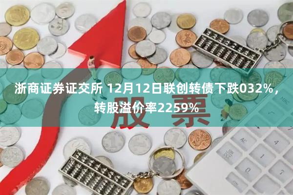 浙商证券证交所 12月12日联创转债下跌032%，转股溢价率2259%