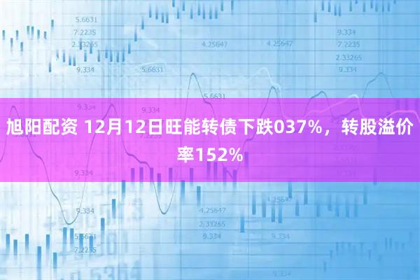 旭阳配资 12月12日旺能转债下跌037%，转股溢价率152%