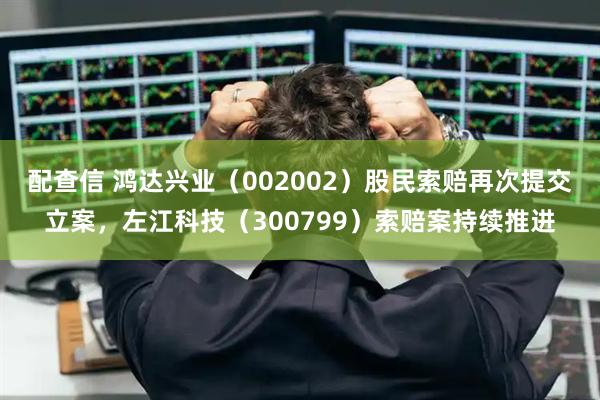 配查信 鸿达兴业（002002）股民索赔再次提交立案，左江科技（300799）索赔案持续推进