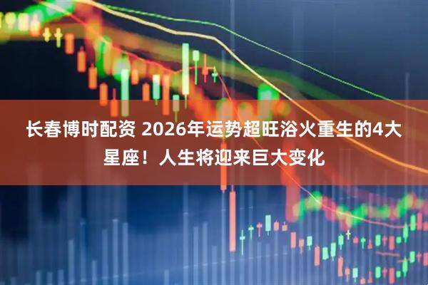 长春博时配资 2026年运势超旺浴火重生的4大星座！人生将迎来巨大变化