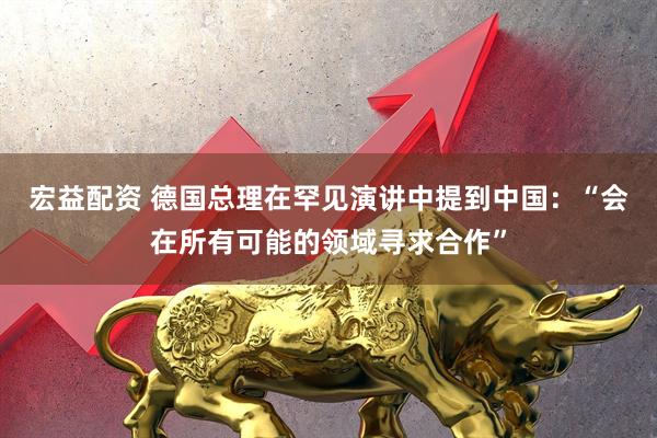 宏益配资 德国总理在罕见演讲中提到中国：“会在所有可能的领域寻求合作”