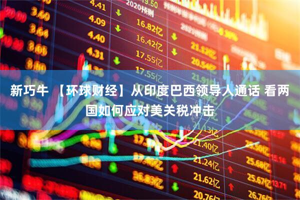 新巧牛 【环球财经】从印度巴西领导人通话 看两国如何应对美关税冲击