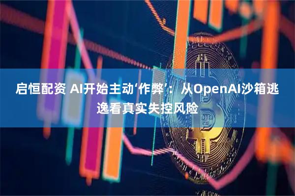启恒配资 AI开始主动‘作弊’：从OpenAI沙箱逃逸看真实失控风险