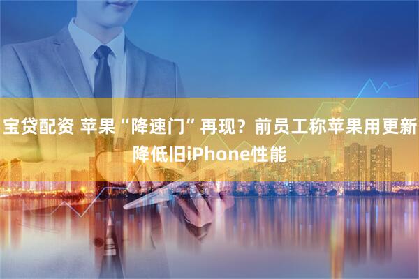 宝贷配资 苹果“降速门”再现？前员工称苹果用更新降低旧iPhone性能